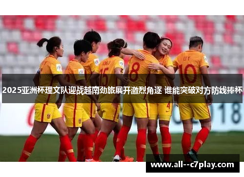 2025亚洲杯理文队迎战越南劲旅展开激烈角逐 谁能突破对方防线捧杯