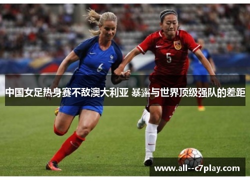 中国女足热身赛不敌澳大利亚 暴露与世界顶级强队的差距 中国女足热身赛不敌澳大利亚 暴露与世界顶级强队的差距