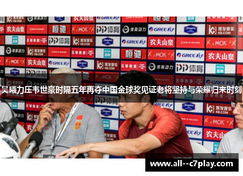 吴曦力压韦世豪时隔五年再夺中国金球奖见证老将坚持与荣耀归来时刻 吴曦力压韦世豪时隔五年再夺中国金球奖见证老将坚持与荣耀归来时刻