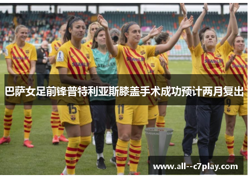 巴萨女足前锋普特利亚斯膝盖手术成功预计两月复出 巴萨女足前锋普特利亚斯膝盖手术成功预计两月复出