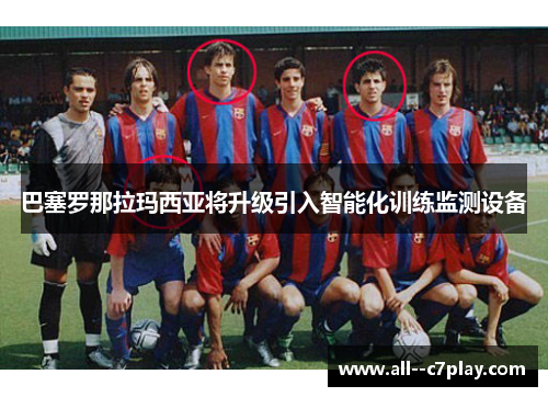 巴塞罗那拉玛西亚将升级引入智能化训练监测设备 巴塞罗那拉玛西亚将升级引入智能化训练监测设备