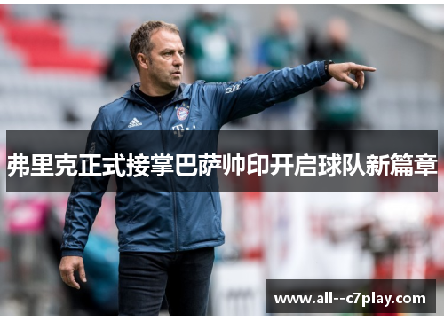 弗里克正式接掌巴萨帅印开启球队新篇章 弗里克正式接掌巴萨帅印开启球队新篇章