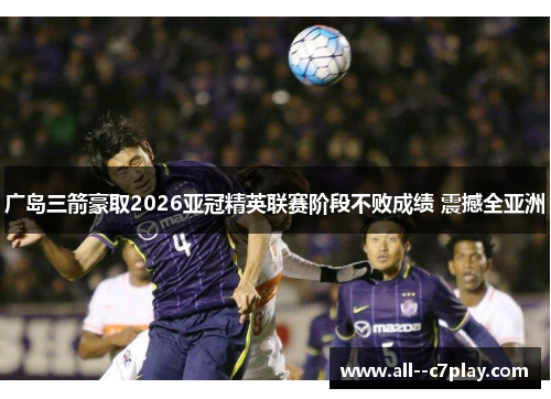 广岛三箭豪取2026亚冠精英联赛阶段不败成绩 震撼全亚洲 广岛三箭豪取2026亚冠精英联赛阶段不败成绩 震撼全亚洲