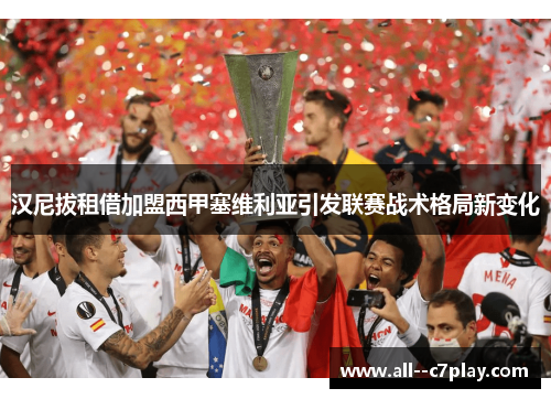 汉尼拔租借加盟西甲塞维利亚引发联赛战术格局新变化