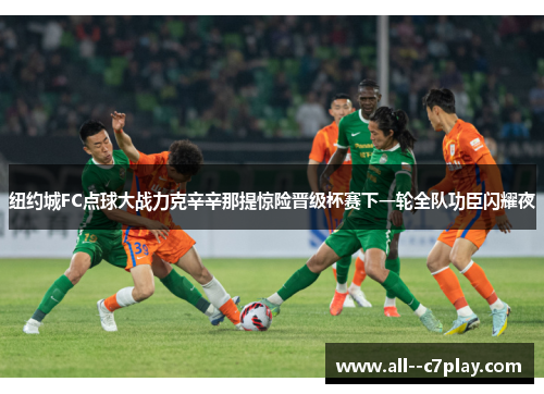 纽约城FC点球大战力克辛辛那提惊险晋级杯赛下一轮全队功臣闪耀夜 纽约城FC点球大战力克辛辛那提惊险晋级杯赛下一轮全队功臣闪耀夜