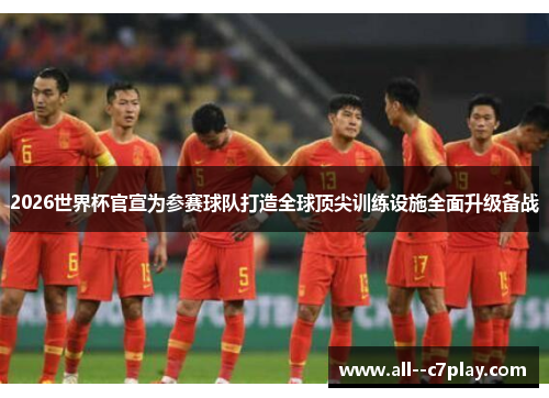 2026世界杯官宣为参赛球队打造全球顶尖训练设施全面升级备战 2026世界杯官宣为参赛球队打造全球顶尖训练设施全面升级备战