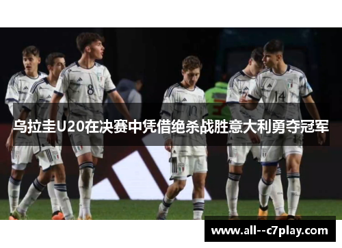 乌拉圭U20在决赛中凭借绝杀战胜意大利勇夺冠军 乌拉圭U20在决赛中凭借绝杀战胜意大利勇夺冠军