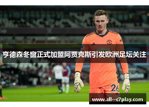 亨德森冬窗正式加盟阿贾克斯引发欧洲足坛关注 亨德森冬窗正式加盟阿贾克斯引发欧洲足坛关注