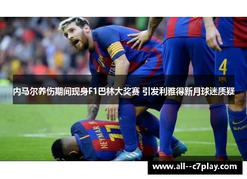 内马尔养伤期间现身F1巴林大奖赛 引发利雅得新月球迷质疑