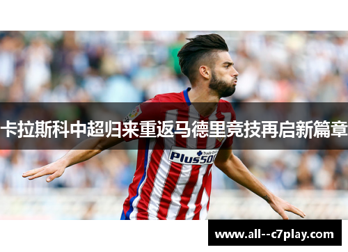 卡拉斯科中超归来重返马德里竞技再启新篇章 卡拉斯科中超归来重返马德里竞技再启新篇章