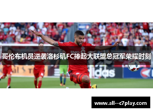 哥伦布机员逆袭洛杉矶FC捧起大联盟总冠军荣耀时刻 哥伦布机员逆袭洛杉矶FC捧起大联盟总冠军荣耀时刻