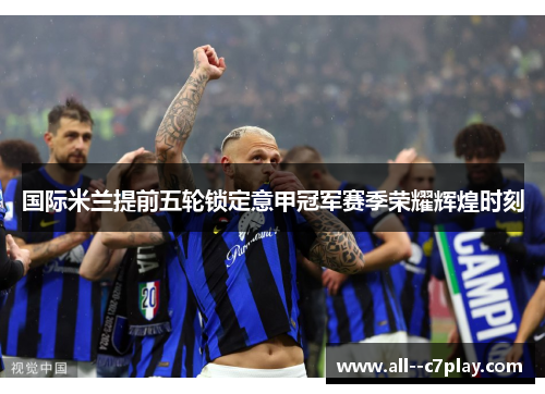 国际米兰提前五轮锁定意甲冠军赛季荣耀辉煌时刻 国际米兰提前五轮锁定意甲冠军赛季荣耀辉煌时刻