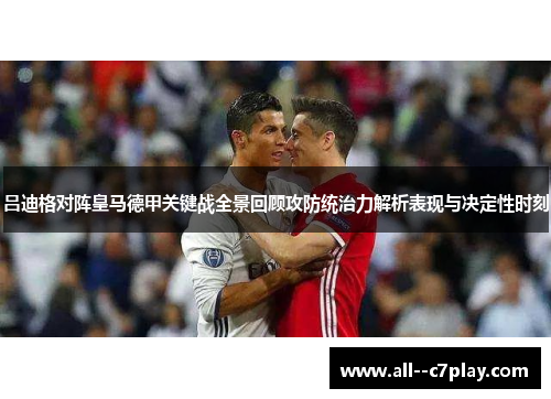 吕迪格对阵皇马德甲关键战全景回顾攻防统治力解析表现与决定性时刻 吕迪格对阵皇马德甲关键战全景回顾攻防统治力解析表现与决定性时刻
