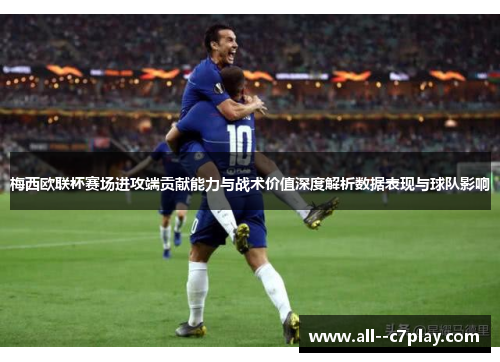 梅西欧联杯赛场进攻端贡献能力与战术价值深度解析数据表现与球队影响