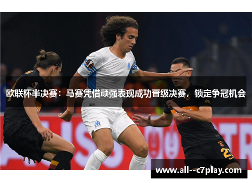 欧联杯半决赛：马赛凭借顽强表现成功晋级决赛，锁定争冠机会