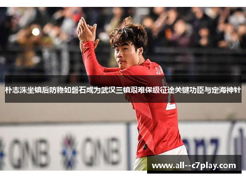 朴志洙坐镇后防稳如磐石成为武汉三镇艰难保级征途关键功臣与定海神针