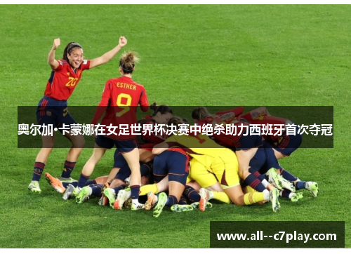 奥尔加·卡蒙娜在女足世界杯决赛中绝杀助力西班牙首次夺冠