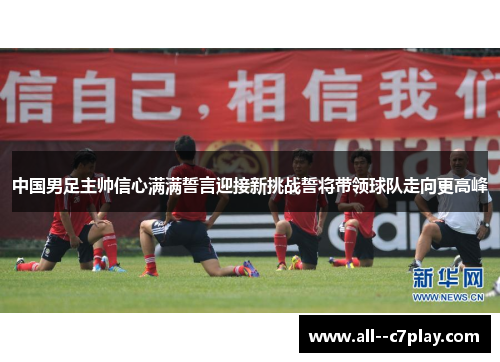 中国男足主帅信心满满誓言迎接新挑战誓将带领球队走向更高峰