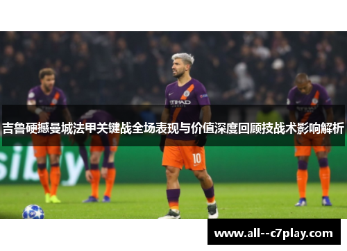 吉鲁硬撼曼城法甲关键战全场表现与价值深度回顾技战术影响解析 吉鲁硬撼曼城法甲关键战全场表现与价值深度回顾技战术影响解析