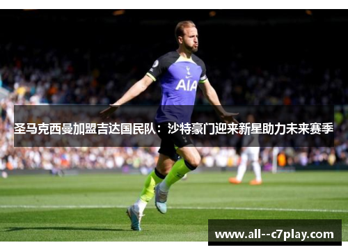 圣马克西曼加盟吉达国民队：沙特豪门迎来新星助力未来赛季