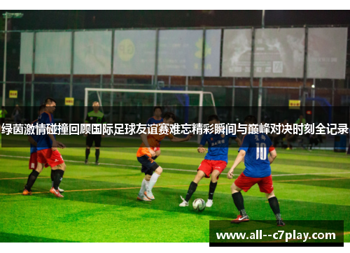 绿茵激情碰撞回顾国际足球友谊赛难忘精彩瞬间与巅峰对决时刻全记录 绿茵激情碰撞回顾国际足球友谊赛难忘精彩瞬间与巅峰对决时刻全记录