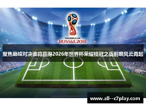 聚焦巅峰对决谁将赢得2026年世界杯荣耀桂冠之战前瞻风云再起
