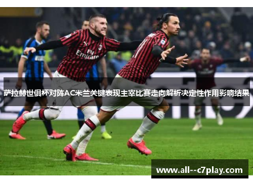 萨拉赫世俱杯对阵AC米兰关键表现主宰比赛走向解析决定性作用影响结果 萨拉赫世俱杯对阵AC米兰关键表现主宰比赛走向解析决定性作用影响结果
