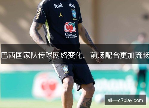 巴西国家队传球网络变化，前场配合更加流畅