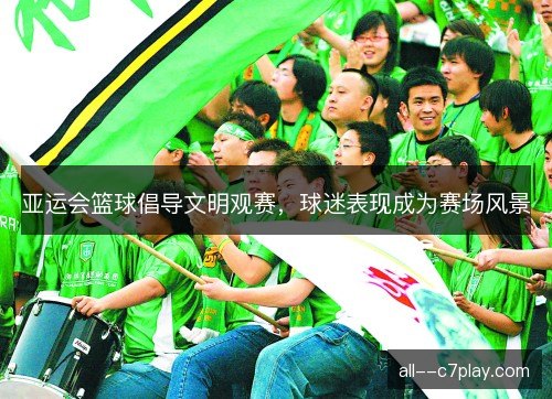 亚运会篮球倡导文明观赛,球迷表现成为赛场风景 亚运会篮球倡导文明观赛,球迷表现成为赛场风景