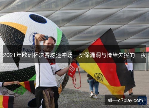 2021年欧洲杯决赛球迷冲场：安保漏洞与情绪失控的一夜